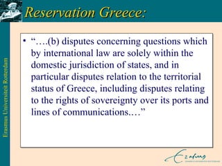 Reservation Greece: “… .(b) disputes concerning questions which by international law are solely within the domestic jurisdiction of states, and in particular disputes relation to the territorial status of Greece, including disputes relating to the rights of sovereignty over its ports and lines of communications.…” 