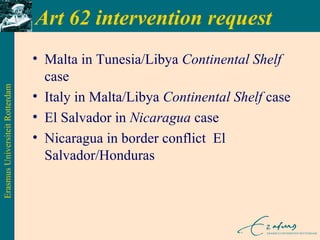 Art 62 intervention request Malta in Tunesia/Libya  Continental Shelf  case Italy in Malta/Libya  Continental Shelf  case El Salvador in  Nicaragua  case Nicaragua in border conflict  El Salvador/Honduras 