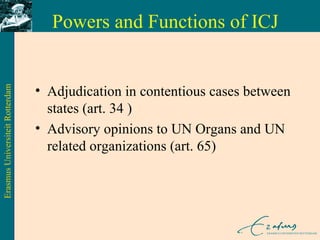 Powers and Functions of ICJ <ul><li>Adjudication in contentious cases between states (art. 34 ) </li></ul><ul><li>Advisory...