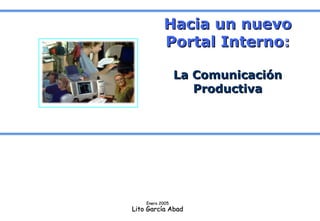Hacia un nuevo Portal Interno : La Comunicación Productiva Enero 2005 Lito García Abad 