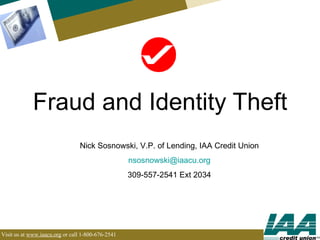 Fraud and Identity Theft Nick Sosnowski, V.P. of Lending, IAA Credit Union [email_address] 309-557-2541 Ext 2034 