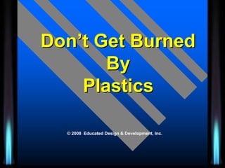 Don’t Get Burned
       By
    Plastics

  © 2008 Educated Design & Development, Inc.
 