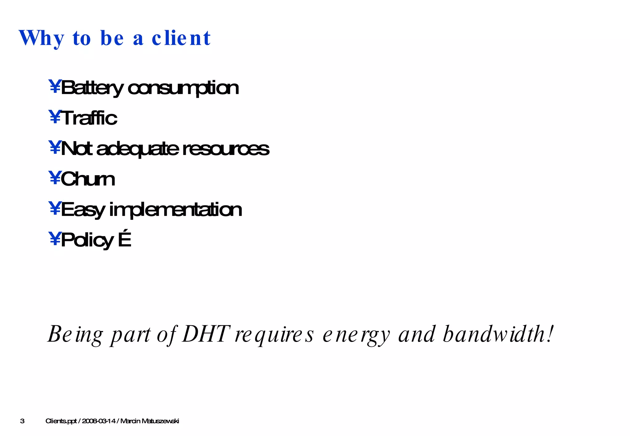 Why to be a client Battery consumption Traffic Not adequate resources Churn  Easy implementation Policy … Being part of DHT requires energy and bandwidth!   Clients .ppt / 2008-03-1 4  / Marcin Matuszewski 