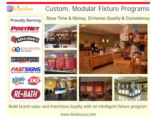Custom, Modular Fixture Programs
                    Save Time & Money, Enhance Quality & Consistency
Proudly Serving




Build brand value and franchisee loyalty with an intelligent fixture program
                            www.kioskousa.com
 