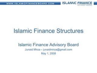 Islamic Finance Structures Islamic Finance Advisory Board Junaid Mirza – junaidmirza@gmail.com May 1, 2008 