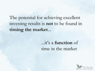 The potential for achieving excellent  investing results is  not  to be found in  timing the market ... ...it’s a  function  of time in the market 