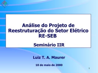 Análise do Projeto de  Reestruturação do Setor Elétrico  RE-SEB  Seminário IIR Luiz T. A. Maurer 10 de maio de 2000 