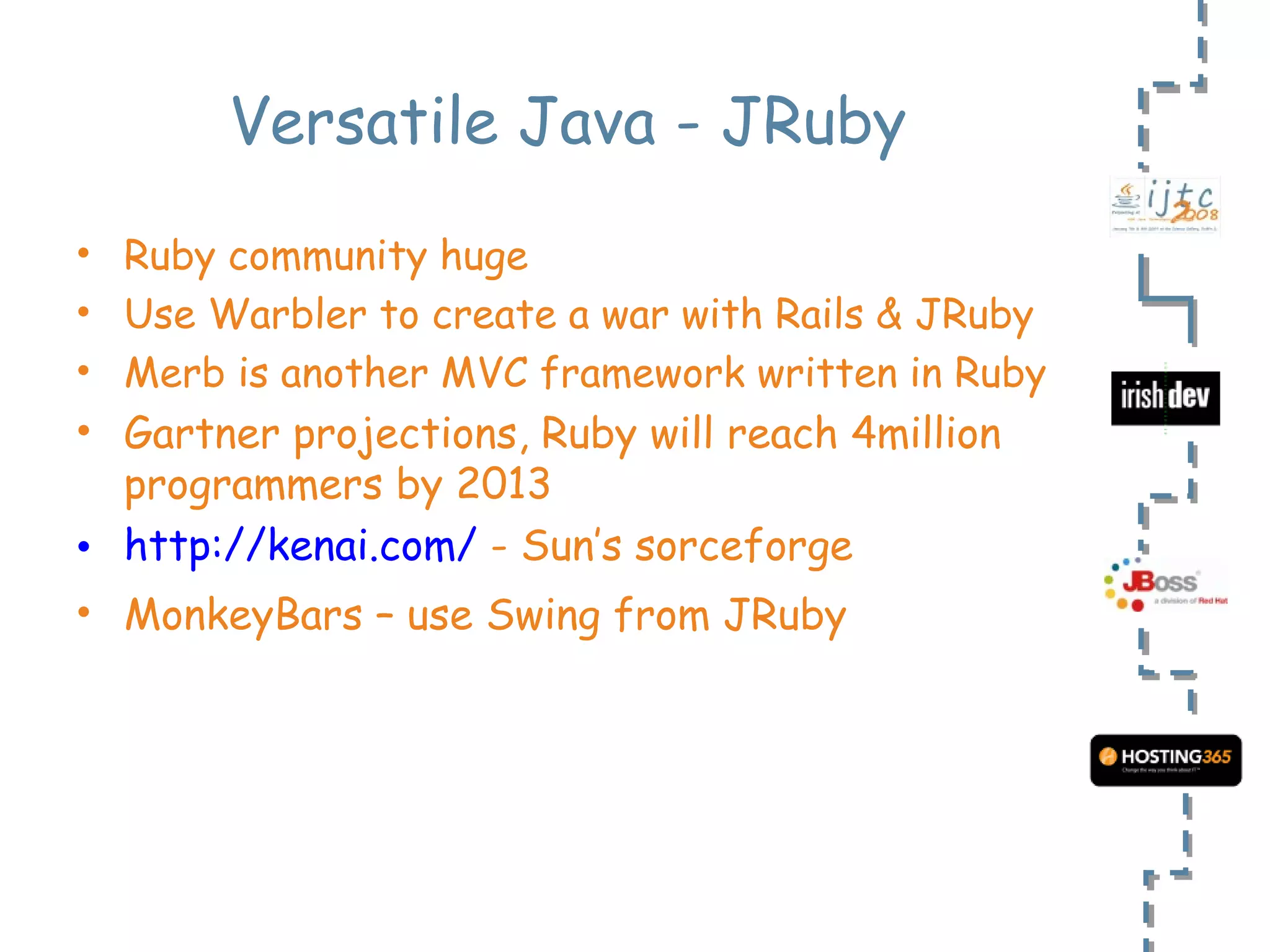 Versatile Java - JRuby Ruby community huge Use Warbler to create a war with Rails & JRuby Merb is another MVC framework written in Ruby Gartner projections, Ruby will reach 4million programmers by 2013 http://kenai.com/  - Sun’s sorceforge MonkeyBars – use Swing from JRuby 