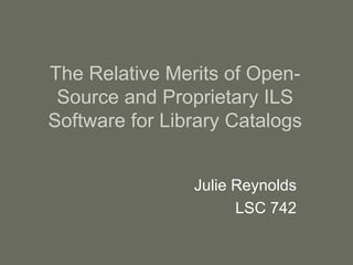 The Relative Merits of Open-Source and Proprietary ILS Software for Library Catalogs Julie Reynolds LSC 742 