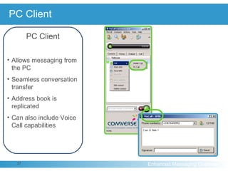 PC Client PC Client Allows messaging from the PC Seamless conversation transfer Address book is replicated Can also include Voice Call capabilities 