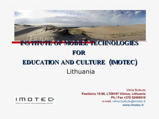INSTITUTE OF MOBILE TECHNOLOGIES FOR  EDUCATION AND CULTURE  ( IMOTEC )   Lithuania Vilma Butkute Pasilaiciu 15-86, LT06107 Vilnius, Lithuania P h . /  Fax  + 370 52409519 e-mail:   [email_address] motec .lt www.imotec.lt   