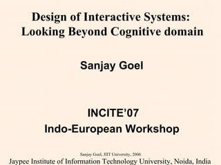 Sanjay Goel  INCITE’07 Indo-European Workshop   Jaypee Institute of Information Technology University, Noida, India   Sanjay Goel, JIIT University, 2006 Design of Interactive Systems:  Looking Beyond Cognitive domain 