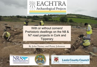 With or without corners! Prehistoric dwellings on the N8 & N7 road projects in Cork and Tipperary By John Tierney and Penny Johnston 