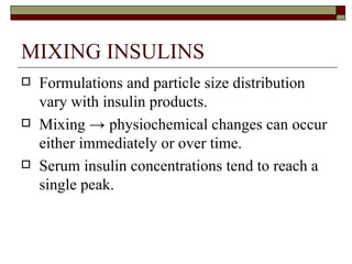 MIXING INSULINS Formulations and particle size distribution vary with insulin products. Mixing  ->  physiochemical changes can occur either immediately or over time. Serum insulin concentrations tend to reach a single peak. 