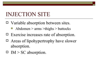 INJECTION SITE Variable absorption between sites.  Abdomen > arms >thighs > buttocks Exercise increases rate of absorption.  Areas of lipohypertrophy have slower absorption.  IM > SC absorption.  