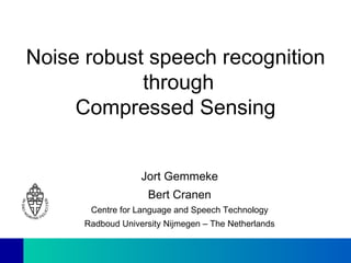 Noise robust speech recognition  through Compressed Sensing Jort Gemmeke Bert Cranen Centre for Language and Speech Technology Radboud University Nijmegen – The Netherlands 