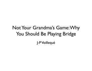 Not Your Grandma’s Game: Why
 You Should Be Playing Bridge
          J-P Voillequé
 