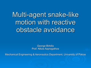 Multi-agent snake-like
       motion with reactive
       obstacle avoidance

                           George Birbilis
                      Prof. Nikos Aspragathos

Mechanical Engineering & Aeronautics Department, University of Patras
 