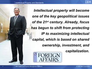 Intellectual property will become one of the key geopolitical issues of the 21 st  century. Already, focus has begun to shift from protecting IP to maximizing intellectual capital, which is based on shared ownership, investment, and capitalization. 