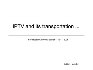 IPTV and its transportation ...

       Broadcast Multimedia course – TUT - 2008




                                          Adrian Hornsby
 