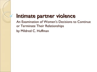 Intimate partner violence  An Examination of Women’s Decisions to Continue or Terminate Their Relationships  by Mildred C. Huffman 