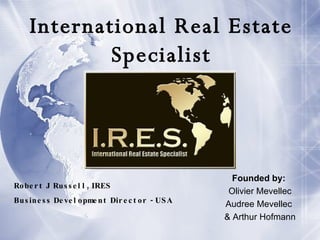 International Real Estate Specialist Founded by:   Olivier Mevellec Audree Mevellec  & Arthur Hofmann Robert J Russell, IRES Business Development Director - USA  