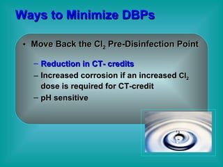 Ways to Minimize DBPs Move Back the Cl 2  Pre-Disinfection Point Reduction in CT- credits Increased corrosion if an increased  Cl 2   dose is required for CT-credit pH sensitive 
