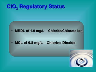 ClO 2  Regulatory Status MRDL of 1.0 mg/L – Chlorite/Chlorate Ion MCL of 0.8 mg/L – Chlorine Dioxide 