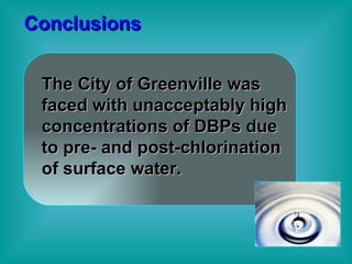Conclusions The City of Greenville was faced with unacceptably high concentrations of DBPs due to pre- and post-chlorination of surface water. 