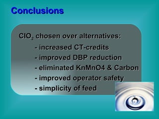 Conclusions ClO 2  chosen over alternatives: - increased CT-credits - improved DBP reduction - eliminated KnMnO4 & Carbon  - improved operator safety - simplicity of feed 
