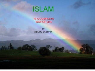 ISLAM ,[object Object],ISLAM   IS A COMPLETE WAY OF LIFE by ABDUL JABBAR 