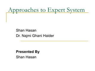 Approaches to Expert System Shan Hasan Dr. Najmi Ghani Haider Presented By Shan Hasan 
