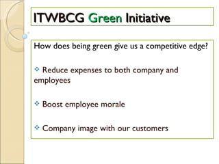 ITWBCG  Green  Initiative How does being green give us a competitive edge? Reduce expenses to both company and employees Boost employee morale Company image with our customers 