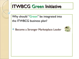 ITWBCG  Green  Initiative Why should “ Green ” be integrated into the ITWBCG business plan? Become a Stronger Marketplace Leader 