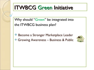 ITWBCG  Green  Initiative Why should “ Green ” be integrated into the ITWBCG business plan? Become a Stronger Marketplace Leader Growing Awareness – Business & Public 