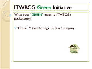 ITWBCG  Green  Initiative What does “ GREEN ” mean to ITWBCG’s pocketbook? “ Green” = Cost Savings To Our Company 