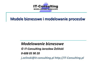 Modele biznesowe i modelowanie procesów Modelowanie biznesowe © IT-Consulting Jarosław Żeliński 0-608 05 90 20 [email_address]   http://IT-Consulting.pl   