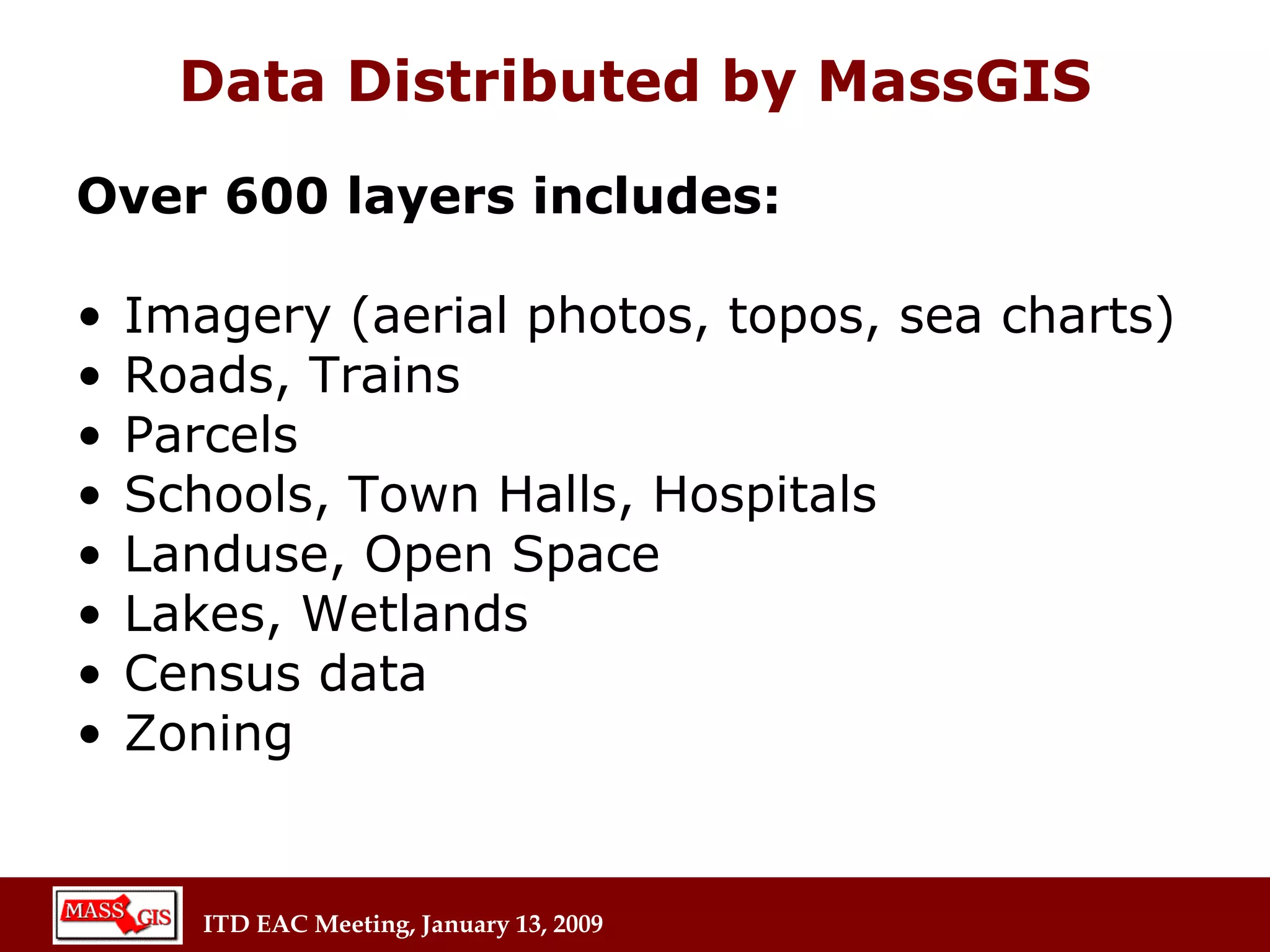 Data Distributed by MassGIS Over 600 layers includes:  Imagery (aerial photos, topos, sea charts) Roads, Trains Parcels Schools, Town Halls, Hospitals Landuse, Open Space Lakes, Wetlands   Census data   Zoning 