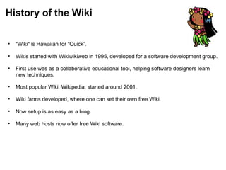 History of the Wiki <ul><ul><li>&quot;Wiki&quot; is Hawaiian for “Quick”. </li></ul></ul><ul><ul><li>Wikis started with Wi...