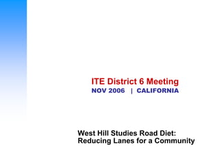 ITE District 6 Meeting
   NOV 2006 | CALIFORNIA




West Hill Studies Road Diet:
Reducing Lanes for a Community
 