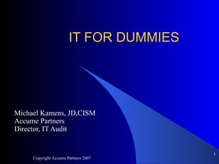 IT FOR DUMMIES Michael Kamens, JD,CISM Accume Partners Director, IT Audit Copyright Accume Partners 2007 ,[object Object]
