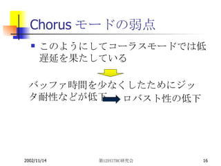 Chorusモードの弱点 このようにしてコーラスモードでは低遅延を果たしている バッファ時間を少なくしたためにジッタ耐性などが低下　 ロバスト性の低下 