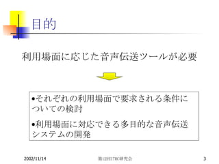 目的 利用場面に応じた音声伝送ツールが必要 それぞれの利用場面で要求される条件についての検討 利用場面に対応できる多目的な音声伝送システムの開発 
