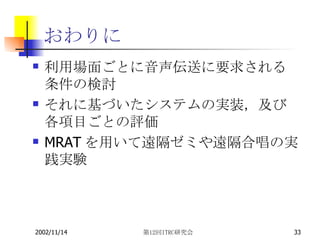 おわりに 利用場面ごとに音声伝送に要求される条件の検討 それに基づいたシステムの実装，及び各項目ごとの評価 MRATを用いて遠隔ゼミや遠隔合唱の実践実験 