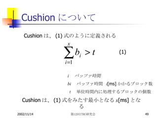 Cushionについて i 　バッファ時間 bi 　 バッファ時間  i [ms] かかるブロック数 ｔ　 単位時間内に処理するブロックの個数 Cushion は、 (1) 式をみたす最小となる x [ms] となる (1) Cushion は、 (1) 式のように定義される 