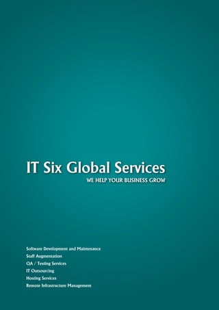IT Six Global Services
                             WE HELP YOUR BUSINESS GROW




Software Development and Maintenance
Staff Augmentation
QA / Testing Services
IT Outsourcing
Hosting Services
Remote Infrastructure Management
 
