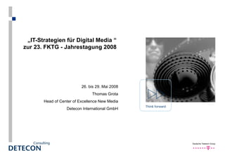 „ IT-Strategien für Digital Media  “  zur 23. FKTG - Jahrestagung 2008  26. bis 29. Mai 2008 Thomas Grota Head of Center of Excellence New Media Detecon International GmbH 