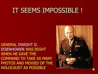 IT SEEMS IMPOSSIBLE !




GENERAL DWIGHT D.
EISENHOWER WAS RIGHT
WHEN HE GAVE THE
COMMAND TO TAKE AS MANY
PHOTOS AND MOVIES OF THE
HOLOCAUST AS POSSIBLE
 
