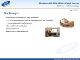 Our Strengths Methodological training to suit client expectations. 75% of Jeevan development team certified by Microsoft, Sun and Red hat Personalized approach to all employees Open and Friendly work Culture Flexible work hours  Jeevan Cultural & Recreation Club 