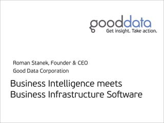 Roman Stanek, Founder & CEO
Good Data Corporation

Business Intelligence meets
Business Infrastructure Soﬅware
 